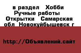  в раздел : Хобби. Ручные работы » Открытки . Самарская обл.,Новокуйбышевск г.